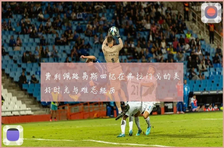 费利佩路易斯回忆在弗拉门戈的美好时光与难忘经历