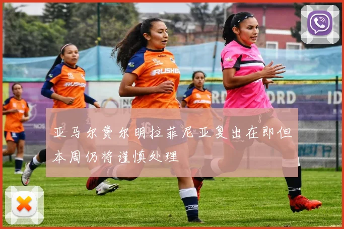 亚马尔费尔明拉菲尼亚复出在即但本周仍将谨慎处理