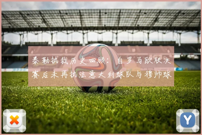 泰勒执裁历史回顾：自罗马欧联决赛后未再执法意大利球队与穆帅球队