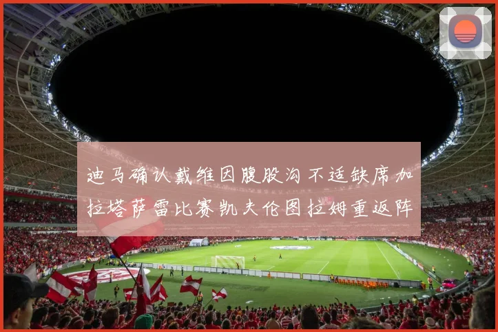 迪马确认戴维因腹股沟不适缺席加拉塔萨雷比赛凯夫伦图拉姆重返阵容