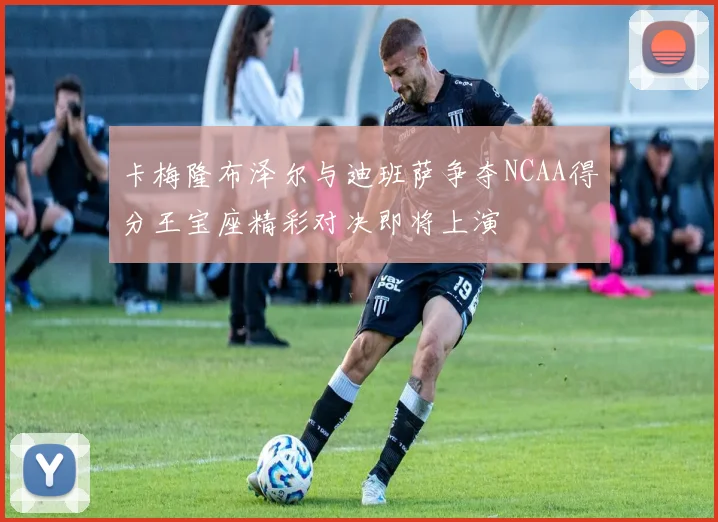 卡梅隆布泽尔与迪班萨争夺NCAA得分王宝座精彩对决即将上演