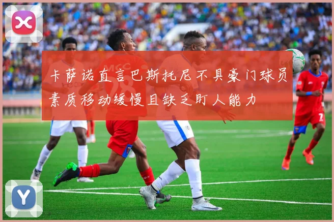 卡萨诺直言巴斯托尼不具豪门球员素质移动缓慢且缺乏盯人能力