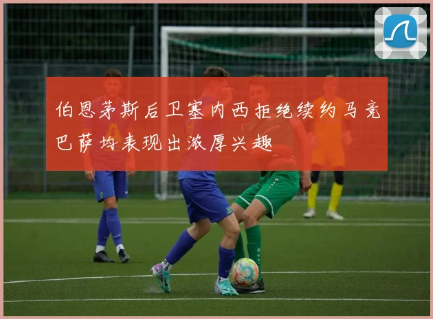 伯恩茅斯后卫塞内西拒绝续约马竞巴萨均表现出浓厚兴趣