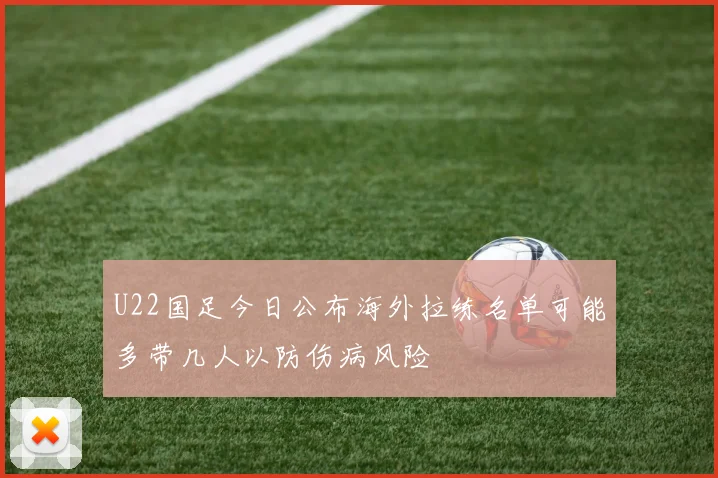 U22国足今日公布海外拉练名单可能多带几人以防伤病风险