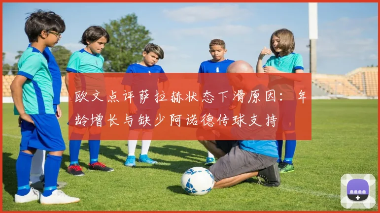 欧文点评萨拉赫状态下滑原因：年龄增长与缺少阿诺德传球支持