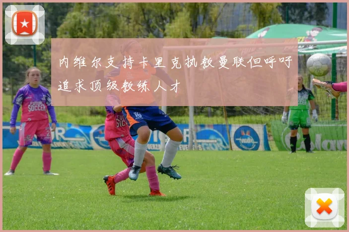 内维尔支持卡里克执教曼联但呼吁追求顶级教练人才