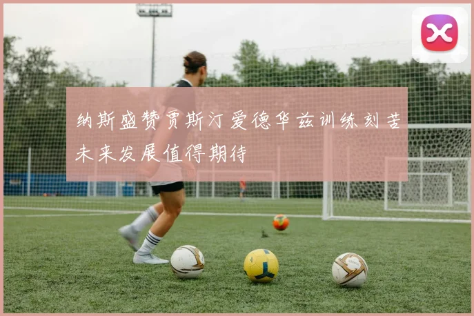 纳斯盛赞贾斯汀爱德华兹训练刻苦未来发展值得期待