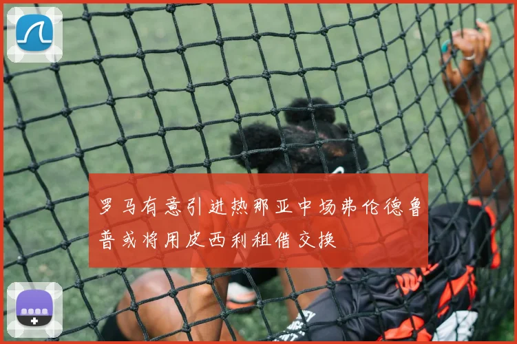 罗马有意引进热那亚中场弗伦德鲁普或将用皮西利租借交换