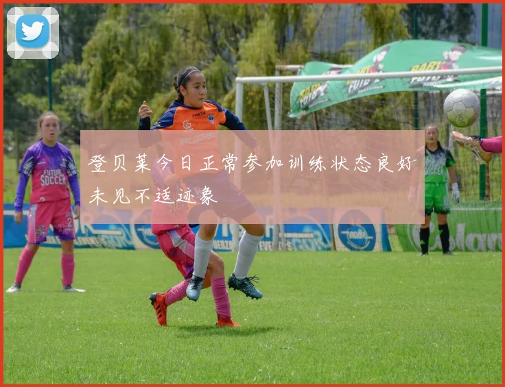 登贝莱今日正常参加训练状态良好未见不适迹象