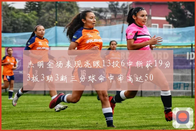 杰明全场表现亮眼13投6中斩获19分3板3助3断三分球命中率高达50