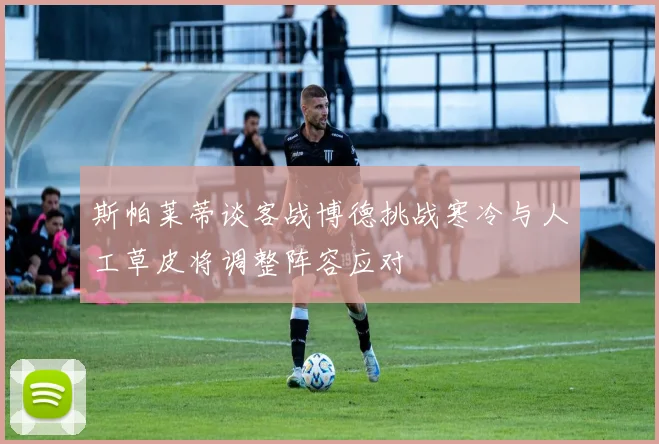 斯帕莱蒂谈客战博德挑战寒冷与人工草皮将调整阵容应对
