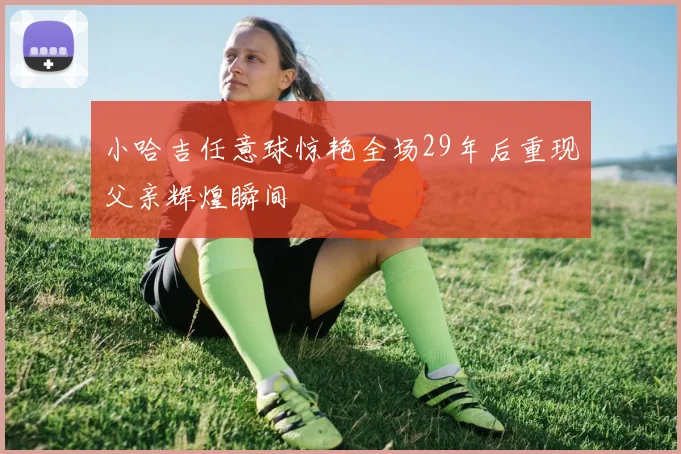 小哈吉任意球惊艳全场29年后重现父亲辉煌瞬间