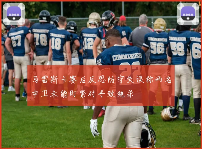 马雷斯卡赛后反思防守失误称两名中卫未能盯紧对手致绝杀