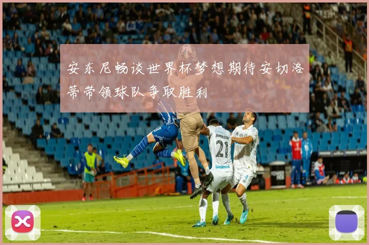 安东尼畅谈世界杯梦想期待安切洛蒂带领球队争取胜利