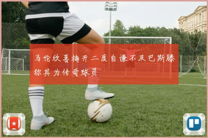 马伦欣喜梅开二度自谦不及巴斯滕称其为传奇球员