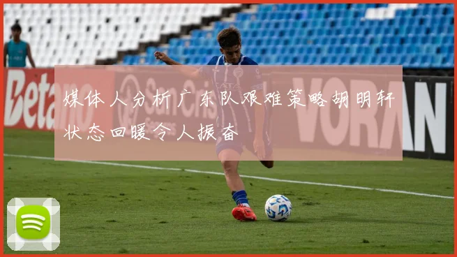 媒体人分析广东队艰难策略胡明轩状态回暖令人振奋