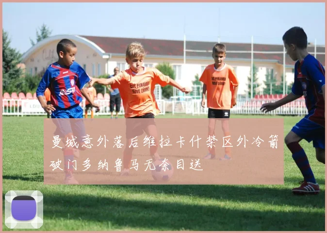 曼城意外落后维拉卡什禁区外冷箭破门多纳鲁马无奈目送