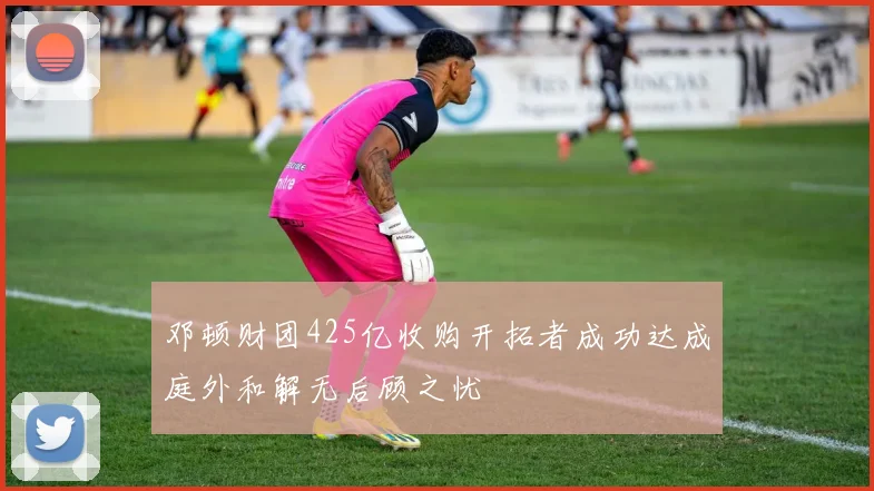 邓顿财团425亿收购开拓者成功达成庭外和解无后顾之忧