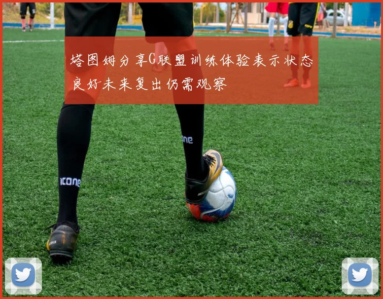 塔图姆分享G联盟训练体验表示状态良好未来复出仍需观察