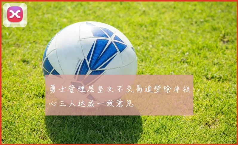 勇士管理层坚决不交易追梦除非核心三人达成一致意见