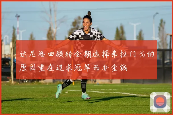 达尼洛回顾转会期选择弗拉门戈的原因重在追求冠军而非金钱