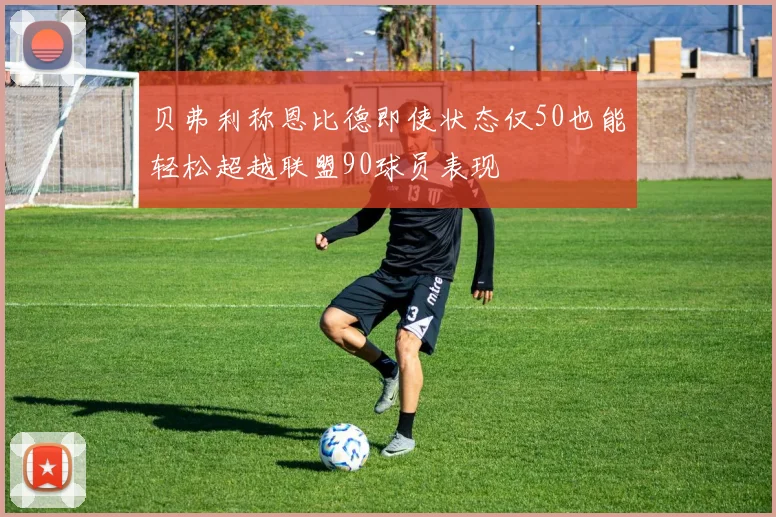 贝弗利称恩比德即使状态仅50也能轻松超越联盟90球员表现