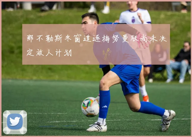 那不勒斯冬窗追逐梅努曼联尚未决定放人计划