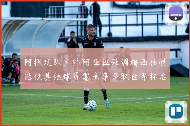 阿根廷队主帅阿亚拉强调梅西独特地位其他球员需竞争争取世界杯名额