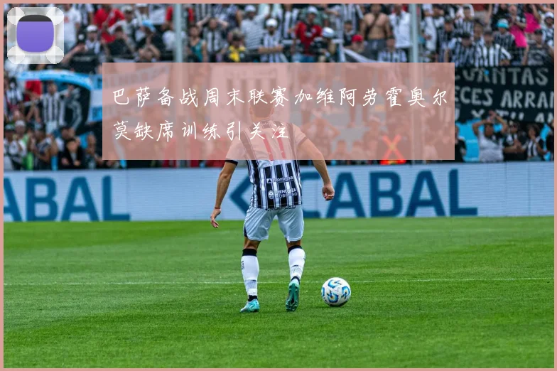 巴萨备战周末联赛加维阿劳霍奥尔莫缺席训练引关注