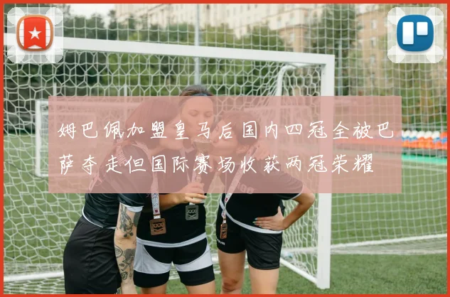 姆巴佩加盟皇马后国内四冠全被巴萨夺走但国际赛场收获两冠荣耀