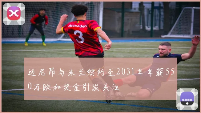 迈尼昂与米兰续约至2031年年薪550万欧加奖金引发关注