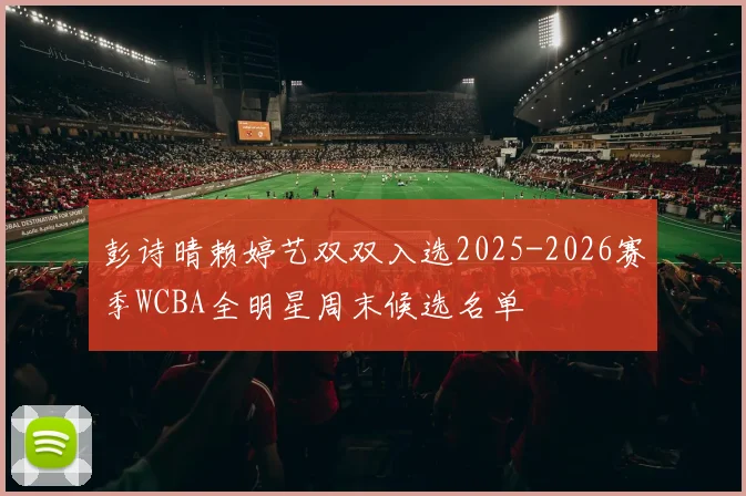 彭诗晴赖婷艺双双入选2025-2026赛季WCBA全明星周末候选名单